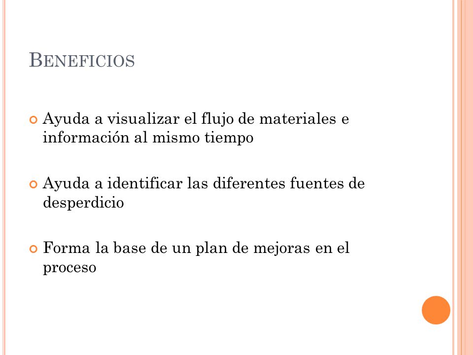 Beneficios Ayuda a visualizar el flujo de materiales e información al mismo tiempo. Ayuda a identificar las diferentes fuentes de desperdicio.