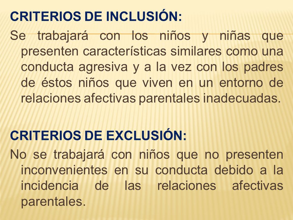 CRITERIOS DE INCLUSIÓN: Se trabajará con los niños y niñas que presenten características similares como una conducta agresiva y a la vez con los padres de éstos niños que viven en un entorno de relaciones afectivas parentales inadecuadas.