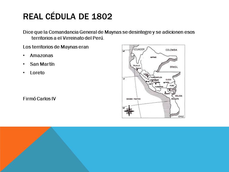REAL CÉDULA DE 1802 Dice que la Comandancia General de Maynas se desintegre y se adicionen esos territorios a el Virreinato del Perú.