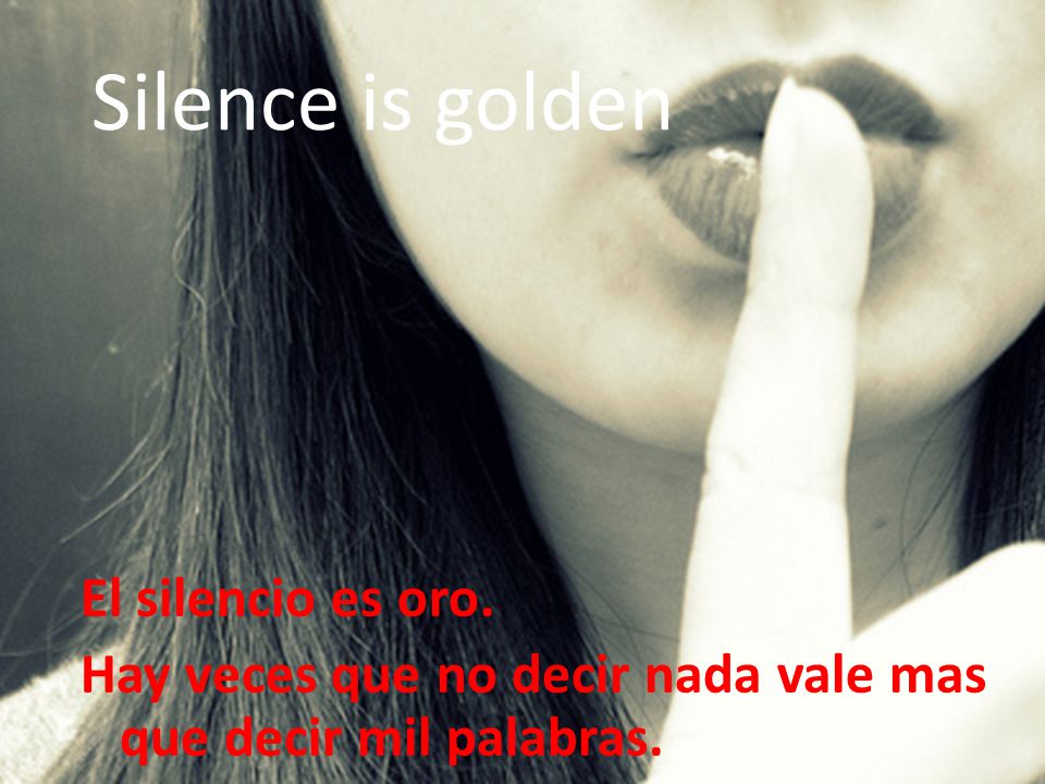 Silence is golden El silencio es oro. Hay veces que no decir nada vale mas que decir mil palabras.