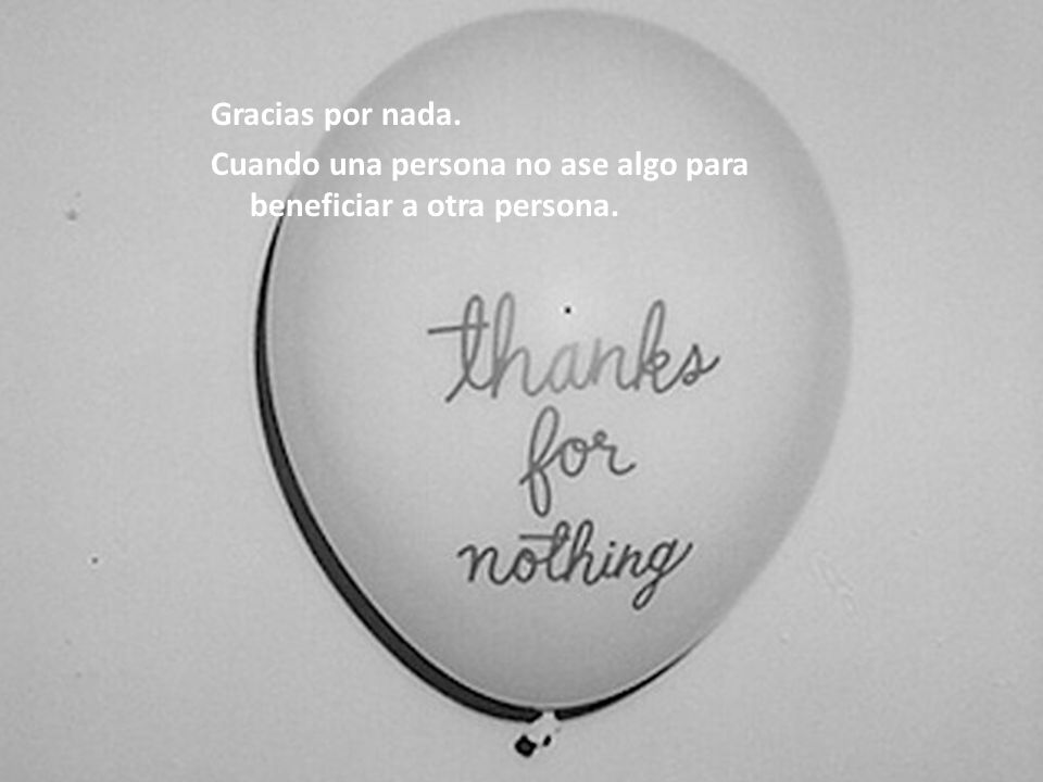 Gracias por nada. Cuando una persona no ase algo para beneficiar a otra persona.