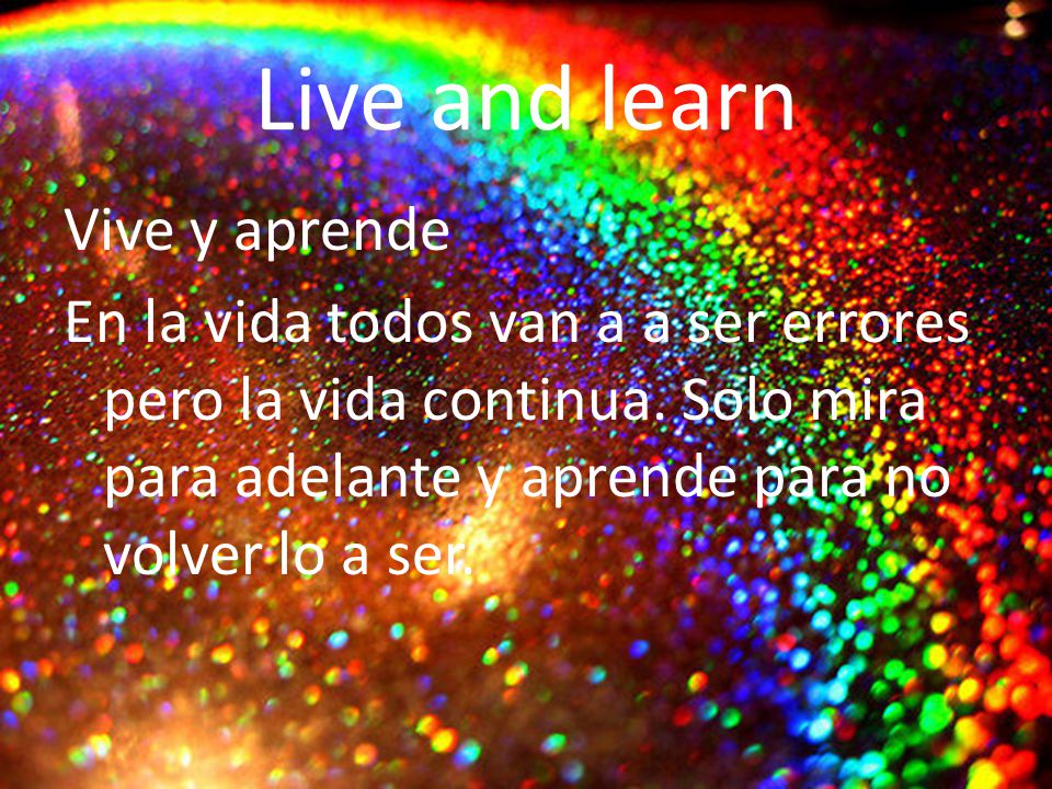 Live and learn Vive y aprende En la vida todos van a a ser errores pero la vida continua.