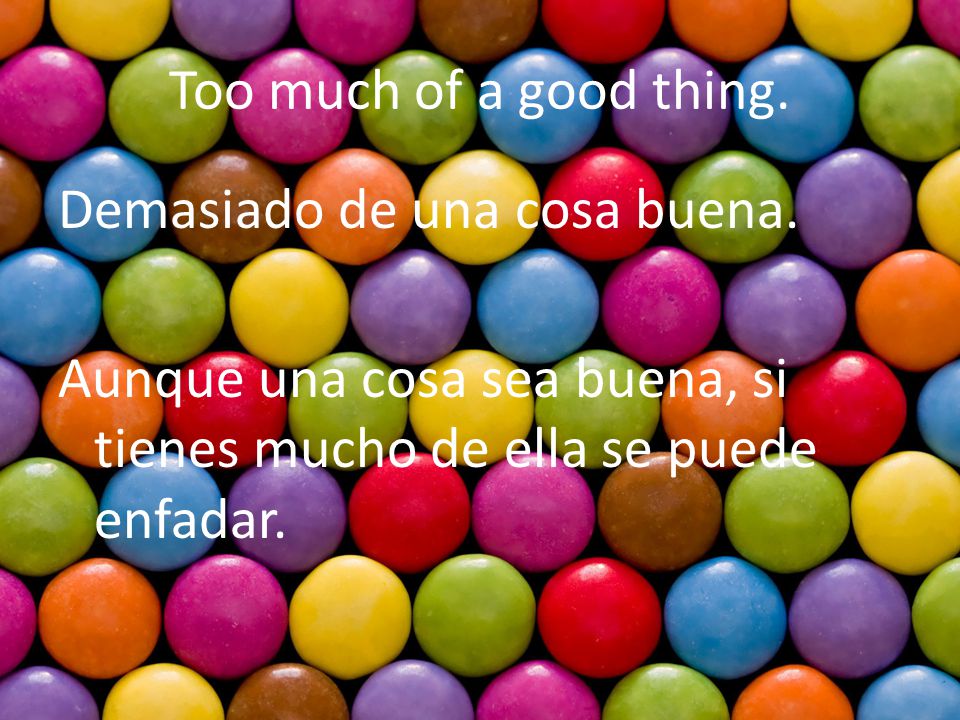 Too much of a good thing. Demasiado de una cosa buena.