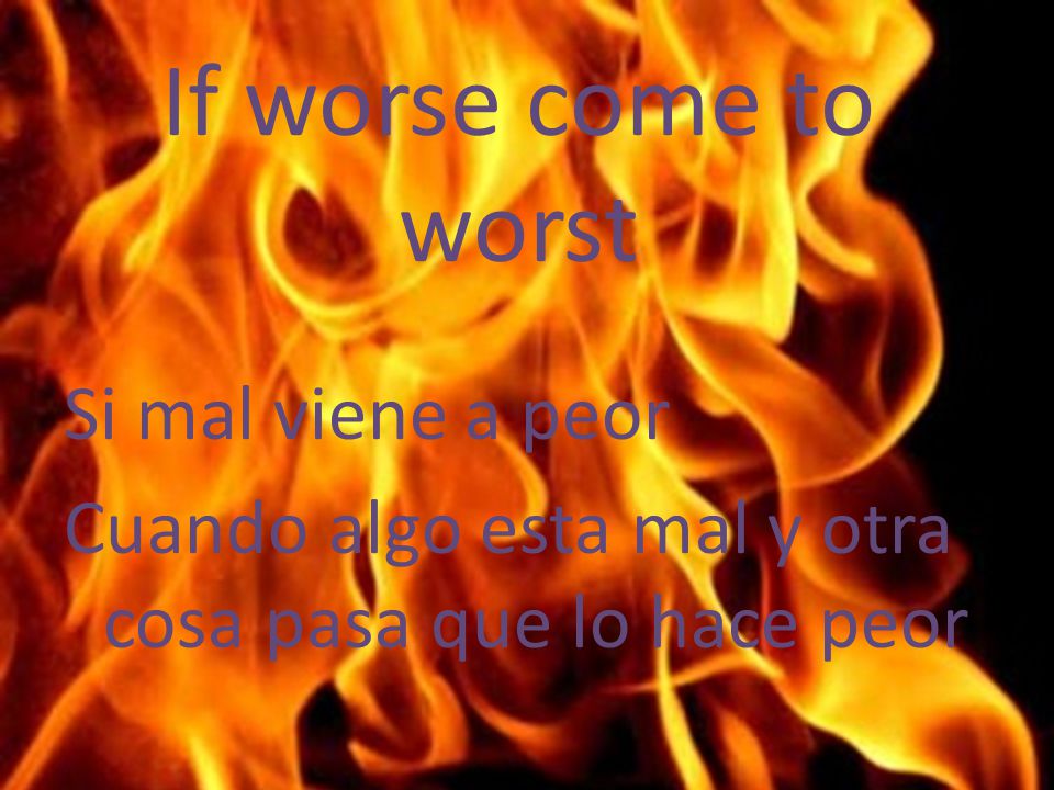 If worse come to worst Si mal viene a peor Cuando algo esta mal y otra cosa pasa que lo hace peor