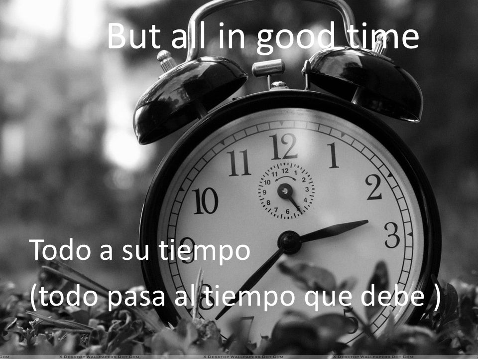 But all in good time Todo a su tiempo (todo pasa al tiempo que debe )