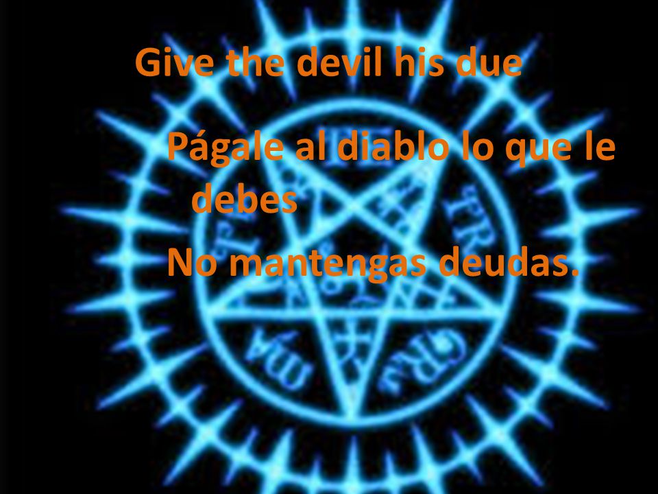Give the devil his due Págale al diablo lo que le debes No mantengas deudas.
