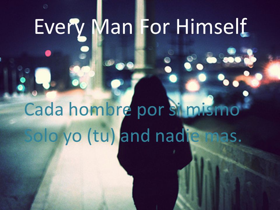 Every Man For Himself Cada hombre por si mismo Solo yo (tu) and nadie mas.