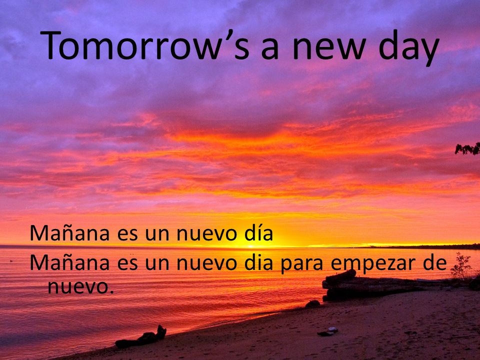 Tomorrow’s a new day Mañana es un nuevo día Mañana es un nuevo dia para empezar de nuevo.