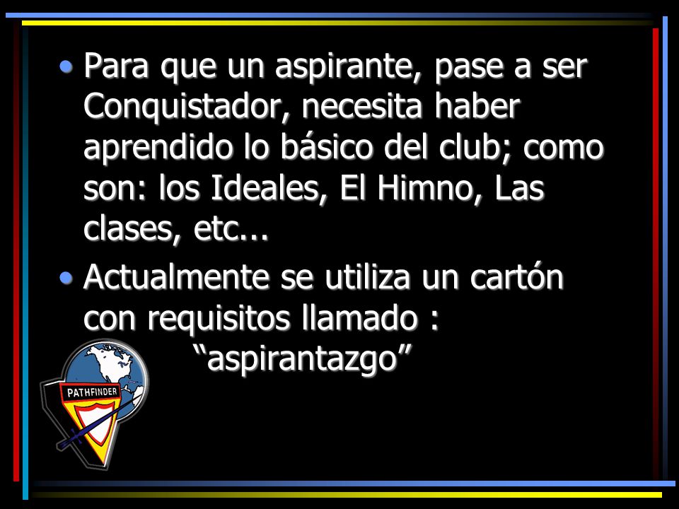 Para que un aspirante, pase a ser Conquistador, necesita haber aprendido lo básico del club; como son: los Ideales, El Himno, Las clases, etc...