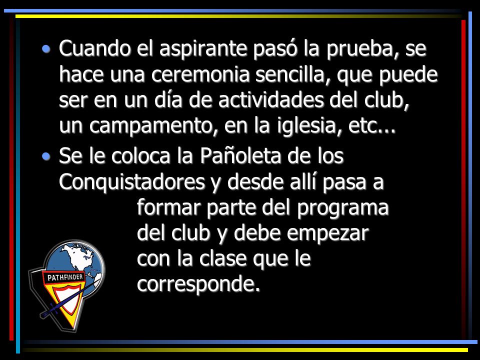 Cuando el aspirante pasó la prueba, se hace una ceremonia sencilla, que puede ser en un día de actividades del club, un campamento, en la iglesia, etc...