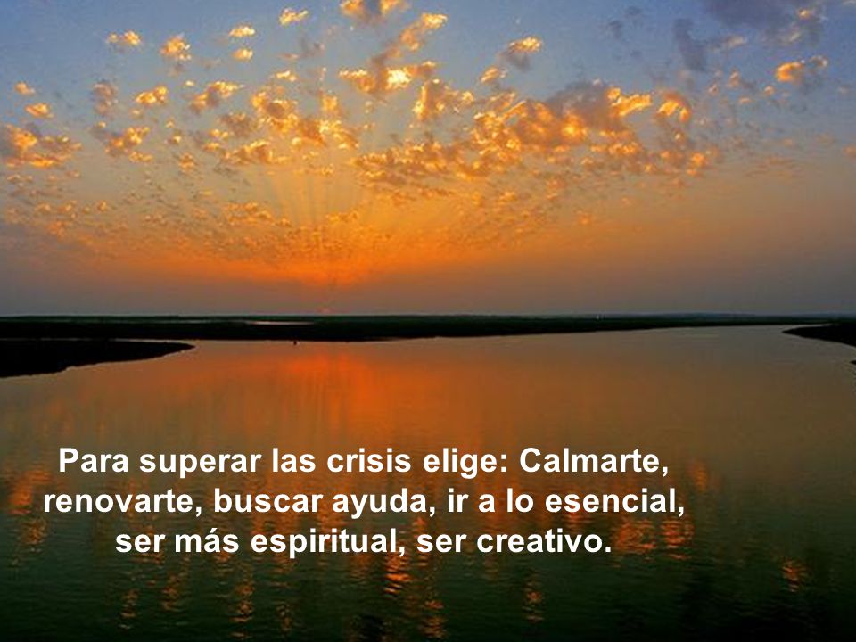 Para superar las crisis elige: Calmarte, renovarte, buscar ayuda, ir a lo esencial, ser más espiritual, ser creativo.