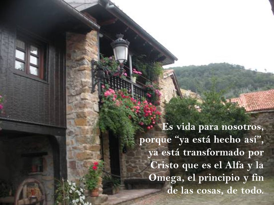 Es vida para nosotros, porque ya está hecho así , ya está transformado por Cristo que es el Alfa y la Omega, el principio y fin de las cosas, de todo.