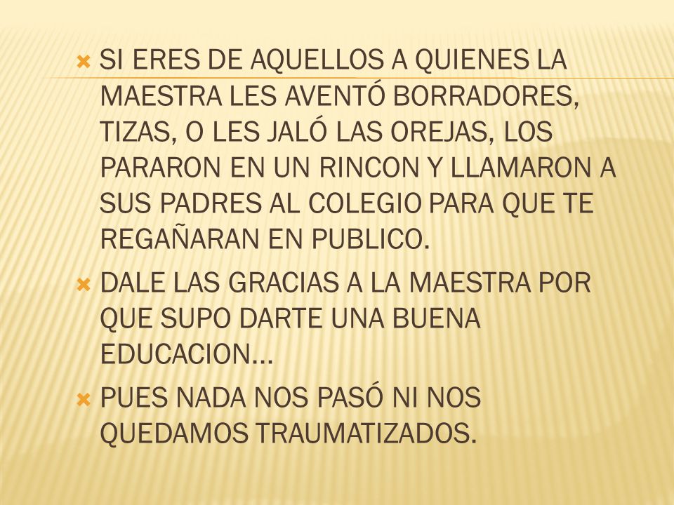 SI ERES DE AQUELLOS A QUIENES LA MAESTRA LES AVENTÓ BORRADORES, TIZAS, O LES JALÓ LAS OREJAS, LOS PARARON EN UN RINCON Y LLAMARON A SUS PADRES AL COLEGIO PARA QUE TE REGAÑARAN EN PUBLICO.