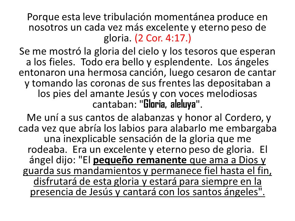 Porque esta leve tribulación momentánea produce en nosotros un cada vez más excelente y eterno peso de gloria. (2 Cor. 4:17.)