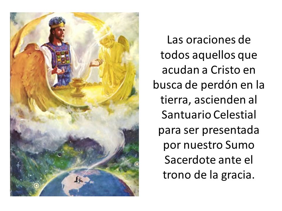 Las oraciones de todos aquellos que acudan a Cristo en busca de perdón en la tierra, ascienden al Santuario Celestial para ser presentada por nuestro Sumo Sacerdote ante el trono de la gracia.