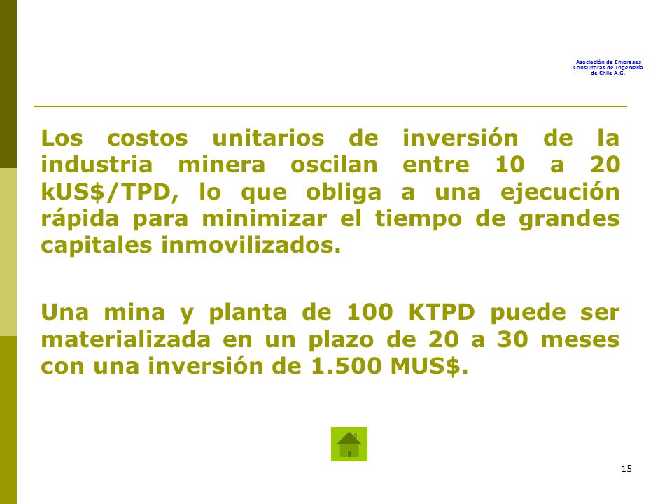 Los costos unitarios de inversión de la industria minera oscilan entre 10 a 20 kUS$/TPD, lo que obliga a una ejecución rápida para minimizar el tiempo de grandes capitales inmovilizados.