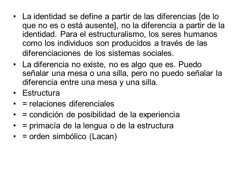 La identidad se define a partir de las diferencias [de lo que no es o está ausente], no la diferencia a partir de la identidad. Para el estructuralismo, los seres humanos como los individuos son producidos a través de las diferenciaciones de los sistemas sociales.