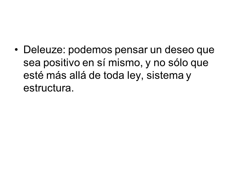 Deleuze: podemos pensar un deseo que sea positivo en sí mismo, y no sólo que esté más allá de toda ley, sistema y estructura.