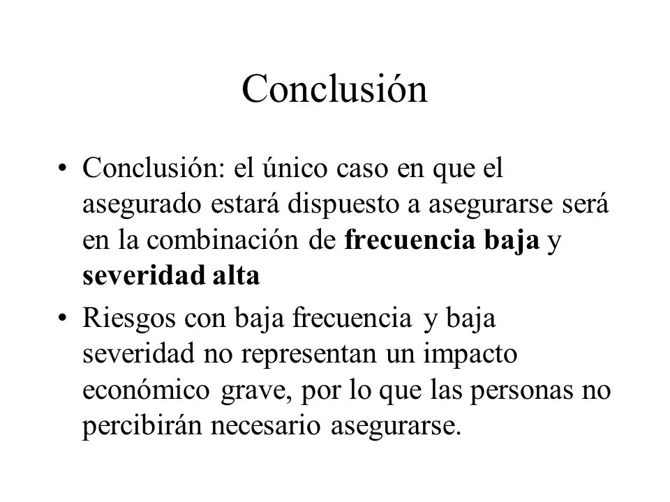 Conclusión Conclusión: el único caso en que el asegurado estará dispuesto a asegurarse será en la combinación de frecuencia baja y severidad alta.
