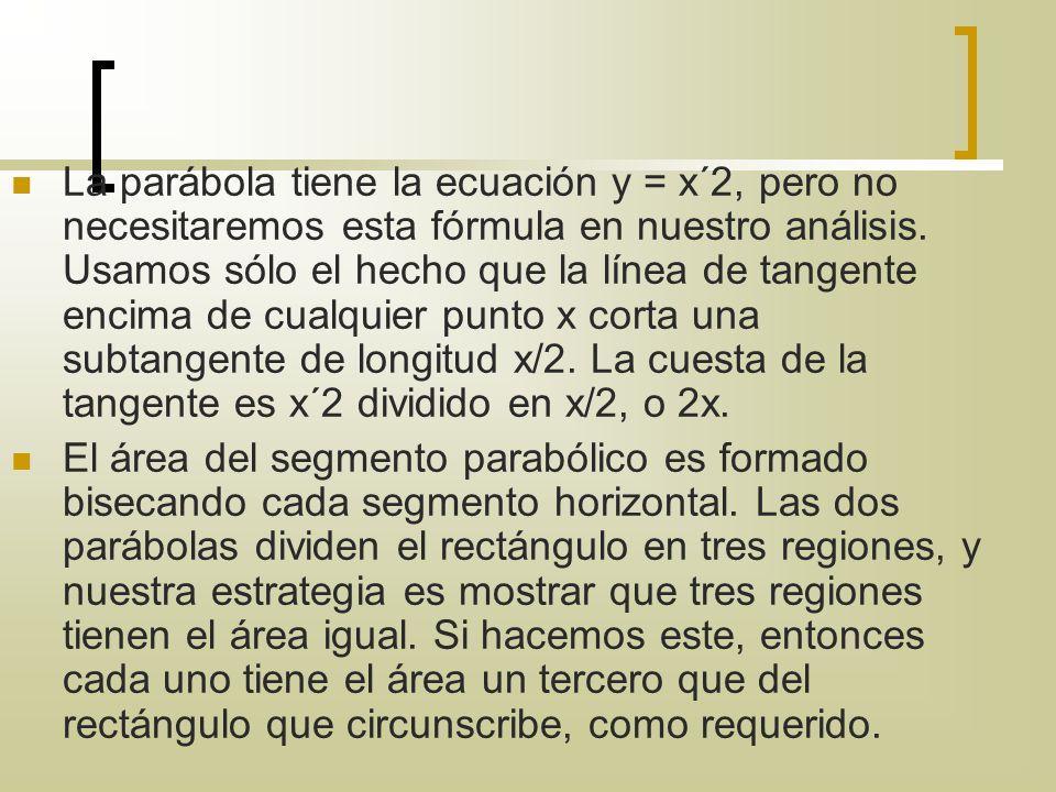 La parábola tiene la ecuación y = x´2, pero no necesitaremos esta fórmula en nuestro análisis. Usamos sólo el hecho que la línea de tangente encima de cualquier punto x corta una subtangente de longitud x/2. La cuesta de la tangente es x´2 dividido en x/2, o 2x.