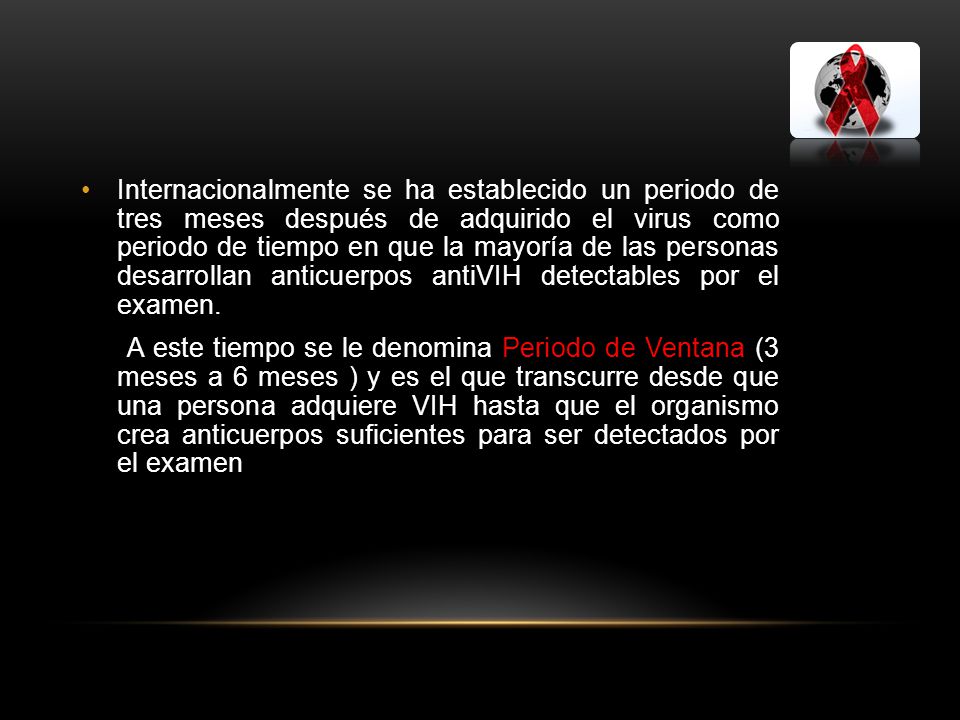 Internacionalmente se ha establecido un periodo de tres meses después de adquirido el virus como periodo de tiempo en que la mayoría de las personas desarrollan anticuerpos antiVIH detectables por el examen.