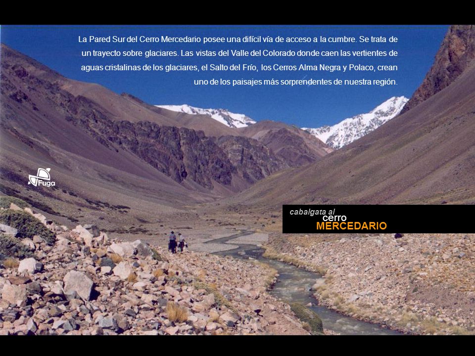 La Pared Sur del Cerro Mercedario posee una difícil vía de acceso a la cumbre. Se trata de un trayecto sobre glaciares. Las vistas del Valle del Colorado donde caen las vertientes de aguas cristalinas de los glaciares, el Salto del Frío, los Cerros Alma Negra y Polaco, crean uno de los paisajes más sorprendentes de nuestra región.