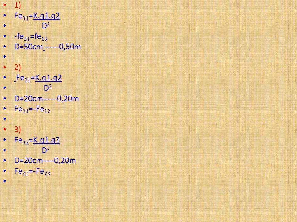 1) Fe31=K.q1.q2. D2. -fe31=fe13. D=50cm ,50m. 2) Fe21=K.q1.q2. D=20cm-----0,20m. Fe21=-Fe12.