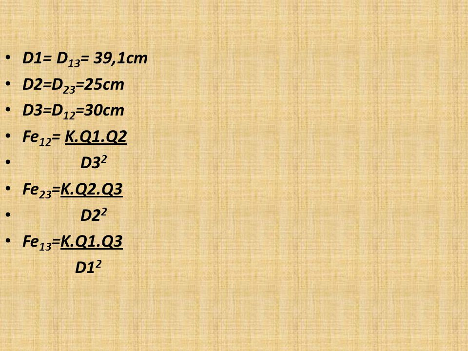 D1= D13= 39,1cm D2=D23=25cm D3=D12=30cm Fe12= K.Q1.Q2 D32 Fe23=K.Q2.Q3 D22 Fe13=K.Q1.Q3 D12