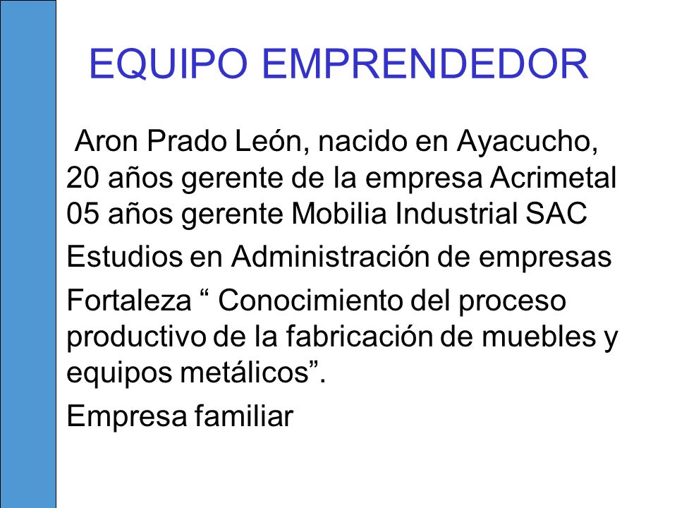 EQUIPO EMPRENDEDOR Aron Prado León, nacido en Ayacucho, 20 años gerente de la empresa Acrimetal 05 años gerente Mobilia Industrial SAC.