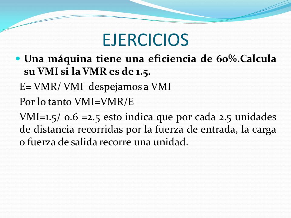 EJERCICIOS Una máquina tiene una eficiencia de 60%.Calcula su VMI si la VMR es de 1.5. E= VMR/ VMI despejamos a VMI.