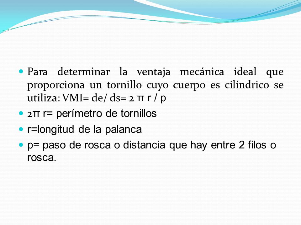 Para determinar la ventaja mecánica ideal que proporciona un tornillo cuyo cuerpo es cilíndrico se utiliza: VMI= de/ ds= 2 π r / p