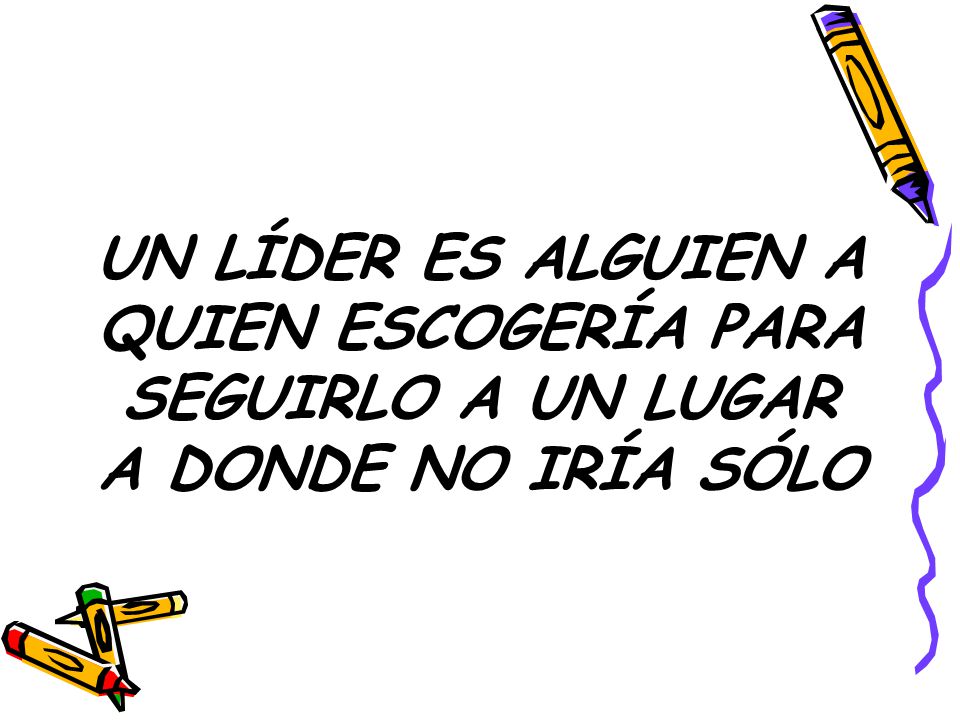 UN LÍDER ES ALGUIEN A QUIEN ESCOGERÍA PARA SEGUIRLO A UN LUGAR A DONDE NO IRÍA SÓLO