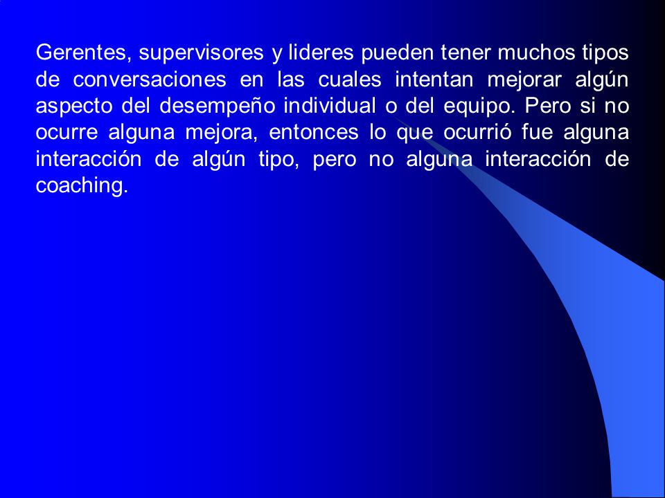 Gerentes, supervisores y lideres pueden tener muchos tipos de conversaciones en las cuales intentan mejorar algún aspecto del desempeño individual o del equipo.