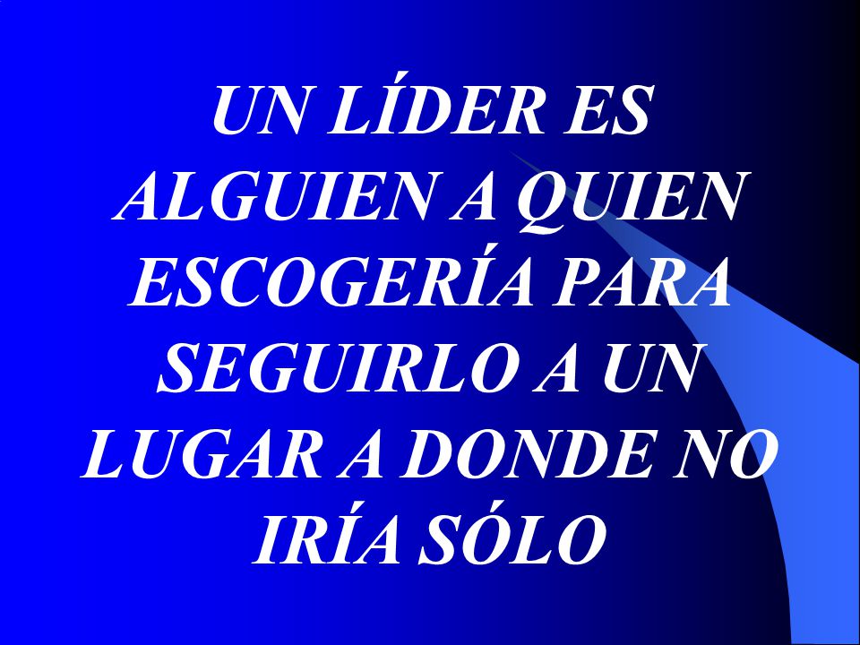 UN LÍDER ES ALGUIEN A QUIEN ESCOGERÍA PARA SEGUIRLO A UN LUGAR A DONDE NO IRÍA SÓLO