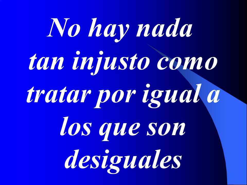 No hay nada tan injusto como tratar por igual a los que son desiguales