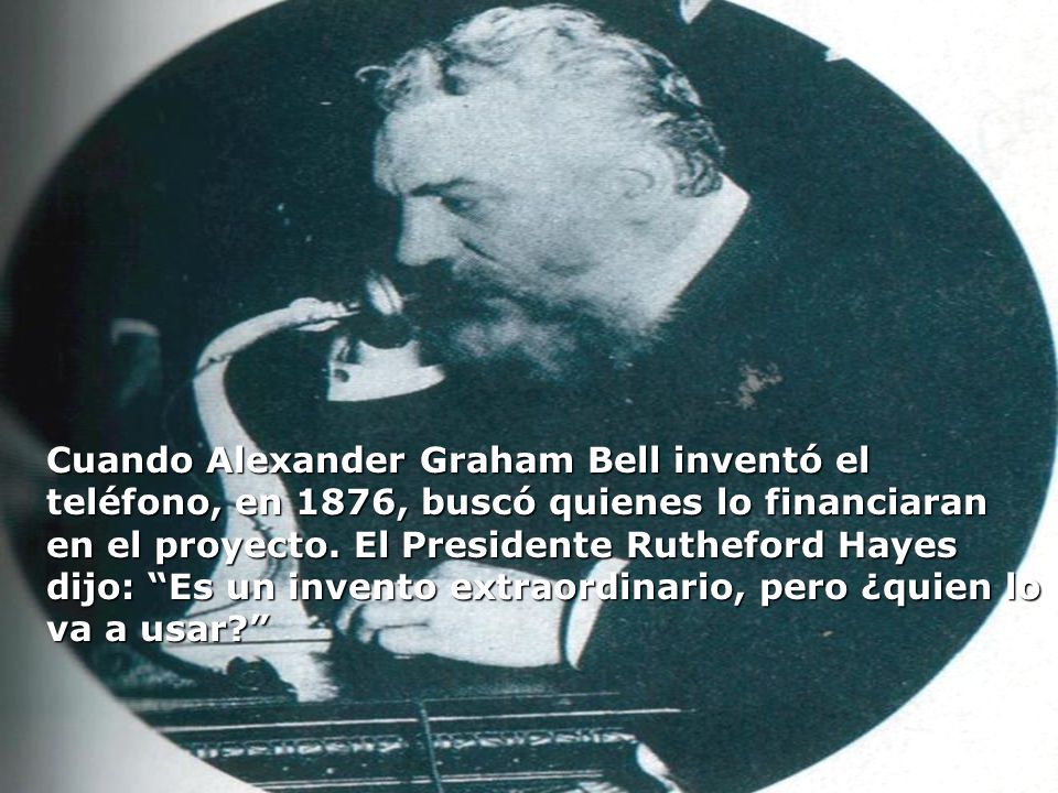 Cuando Alexander Graham Bell inventó el teléfono, en 1876, buscó quienes lo financiaran en el proyecto.