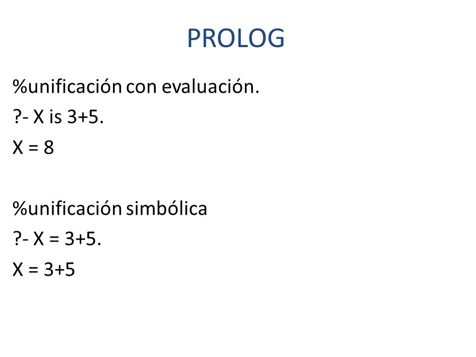 PROLOG %unificación con evaluación. - X is 3+5. X = 8 %unificación simbólica - X = 3+5. X = 3+5