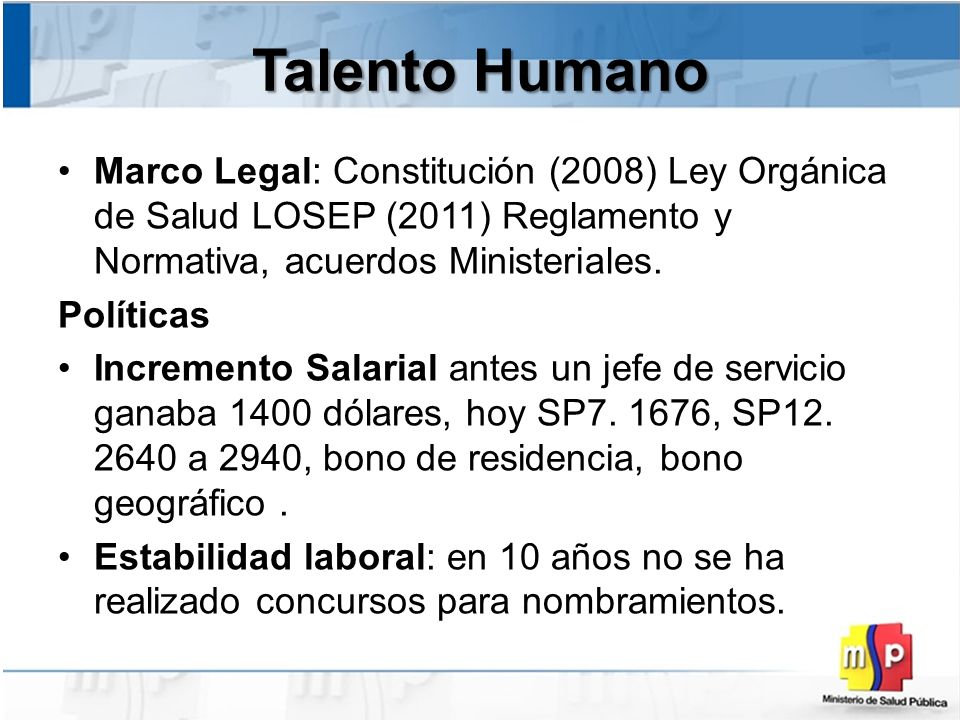 Talento Humano Marco Legal: Constitución (2008) Ley Orgánica de Salud LOSEP (2011) Reglamento y Normativa, acuerdos Ministeriales.