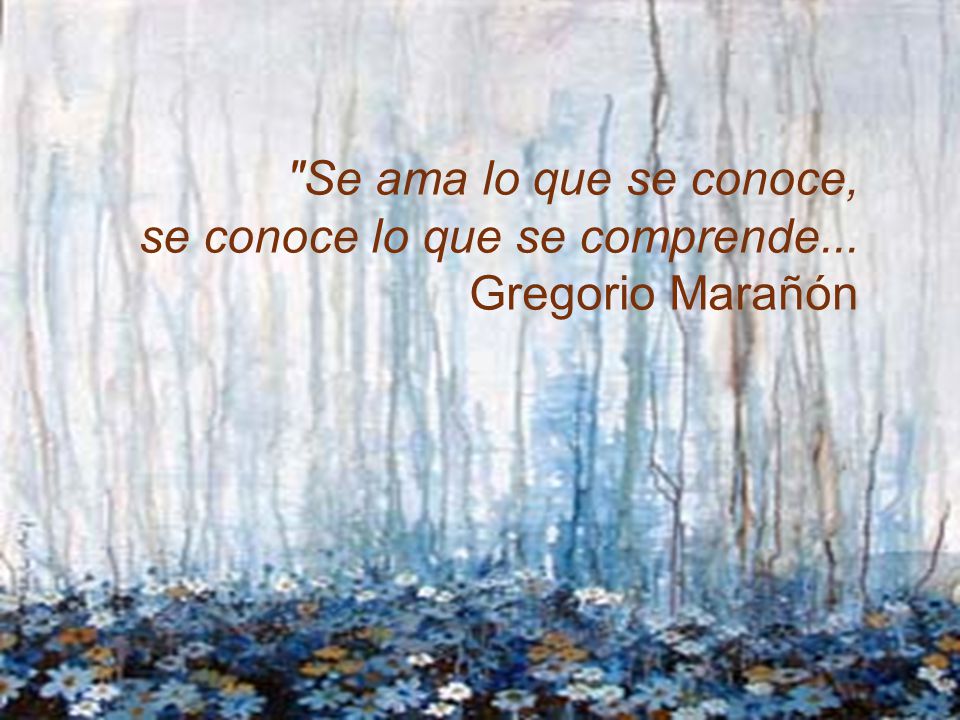 Se ama lo que se conoce, se conoce lo que se comprende... Gregorio Marañón