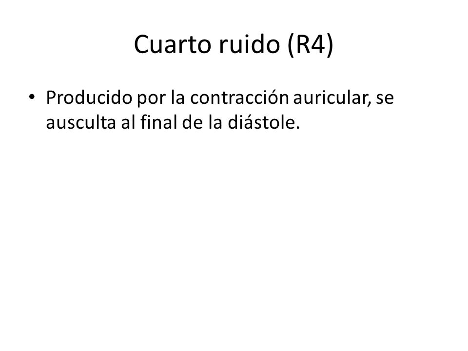 Cuarto ruido (R4) Producido por la contracción auricular, se ausculta al final de la diástole.