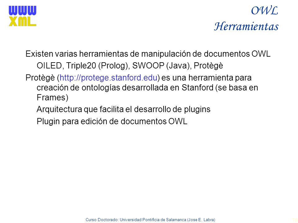 OWL Herramientas Existen varias herramientas de manipulación de documentos OWL. OILED, Triple20 (Prolog), SWOOP (Java), Protègè.
