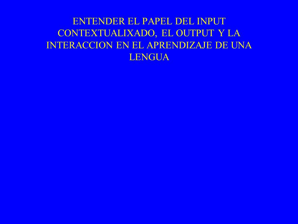 ENTENDER EL PAPEL DEL INPUT CONTEXTUALIXADO, EL OUTPUT Y LA INTERACCION EN EL APRENDIZAJE DE UNA LENGUA