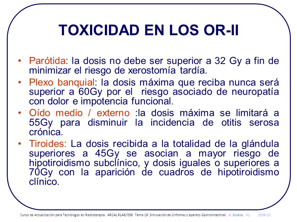 TOXICIDAD EN LOS OR-II Parótida: la dosis no debe ser superior a 32 Gy a fin de minimizar el riesgo de xerostomía tardía.