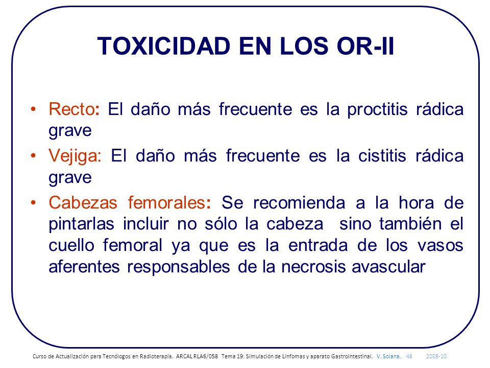 TOXICIDAD EN LOS OR-II Recto: El daño más frecuente es la proctitis rádica grave. Vejiga: El daño más frecuente es la cistitis rádica grave.