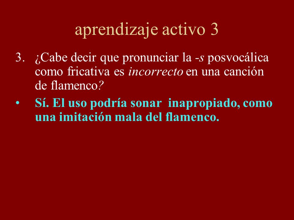 aprendizaje activo 3 ¿Cabe decir que pronunciar la -s posvocálica como fricativa es incorrecto en una canción de flamenco