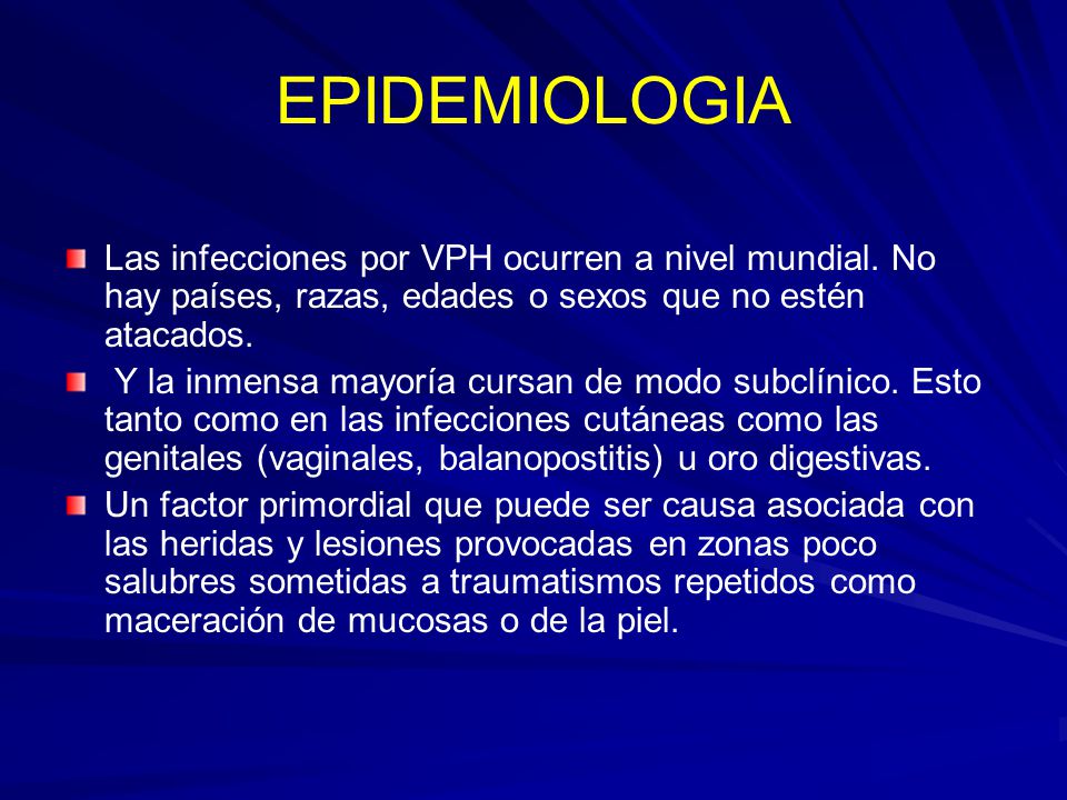 EPIDEMIOLOGIA Las infecciones por VPH ocurren a nivel mundial. No hay países, razas, edades o sexos que no estén atacados.