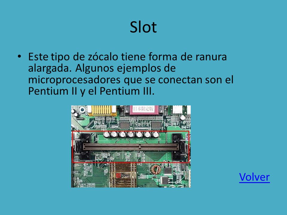 Slot Este tipo de zócalo tiene forma de ranura alargada. Algunos ejemplos de microprocesadores que se conectan son el Pentium II y el Pentium III.