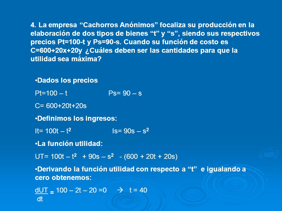 4. La empresa Cachorros Anónimos focaliza su producción en la elaboración de dos tipos de bienes t y s , siendo sus respectivos precios Pt=100-t y Ps=90-s. Cuando su función de costo es C=600+20x+20y ¿Cuáles deben ser las cantidades para que la utilidad sea máxima