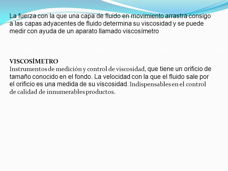 La fuerza con la que una capa de fluido en movimiento arrastra consigo a las capas adyacentes de fluido determina su viscosidad y se puede medir con ayuda de un aparato llamado viscosímetro