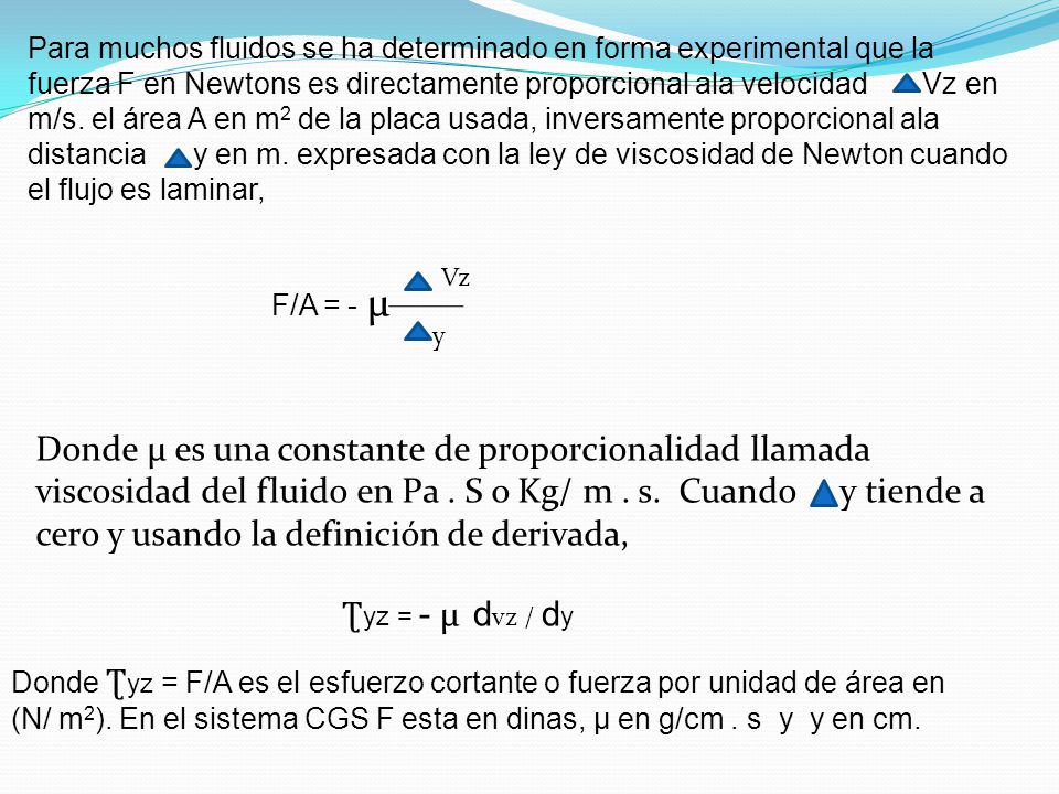 Para muchos fluidos se ha determinado en forma experimental que la fuerza F en Newtons es directamente proporcional ala velocidad Vz en m/s. el área A en m2 de la placa usada, inversamente proporcional ala distancia y en m. expresada con la ley de viscosidad de Newton cuando el flujo es laminar,